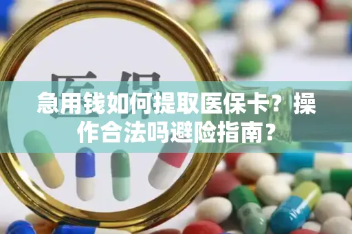 急用钱如何提取医保卡？操作合法吗避险指南？